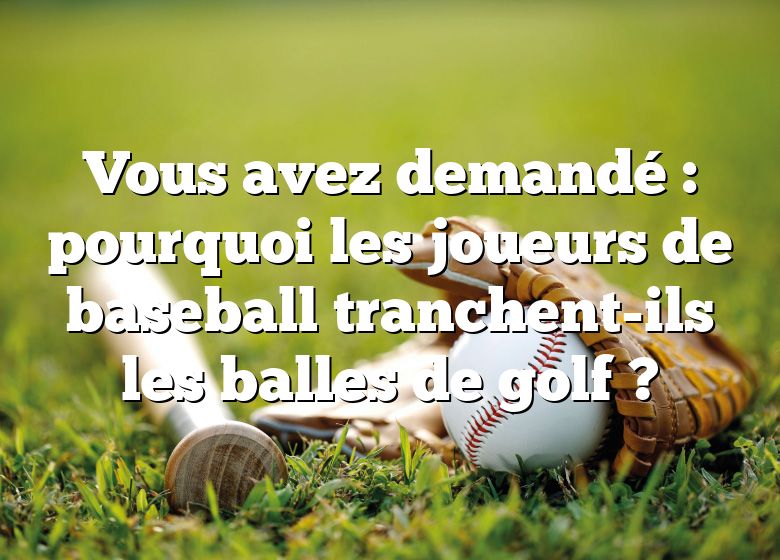 Vous avez demandé : pourquoi les joueurs de baseball tranchent-ils les balles de golf ?